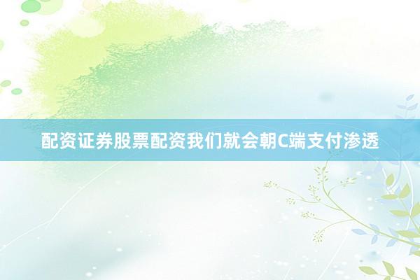 配资证券股票配资我们就会朝C端支付渗透