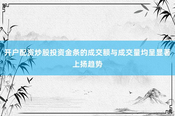 开户配资炒股投资金条的成交额与成交量均呈显著上扬趋势
