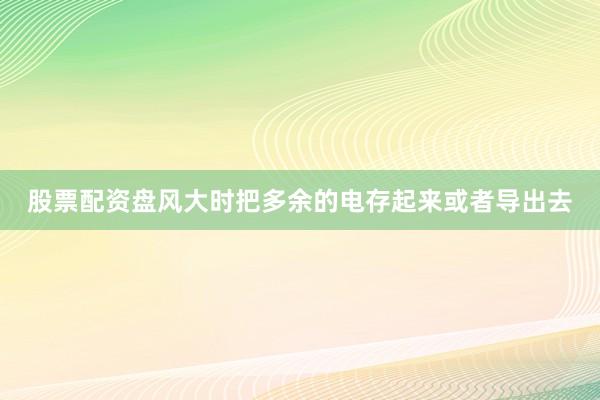 股票配资盘风大时把多余的电存起来或者导出去
