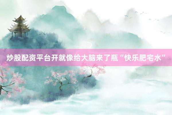 炒股配资平台开就像给大脑来了瓶“快乐肥宅水”