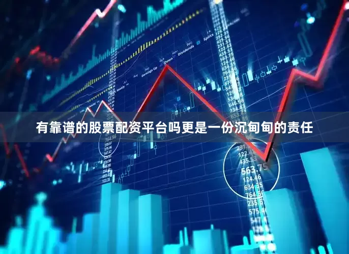 有靠谱的股票配资平台吗更是一份沉甸甸的责任