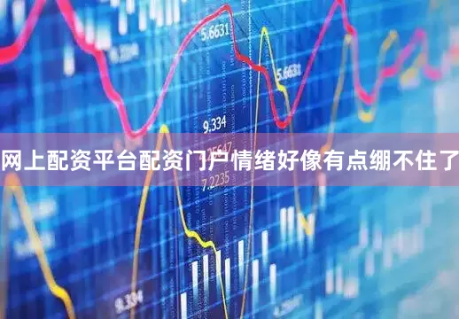 网上配资平台配资门户情绪好像有点绷不住了