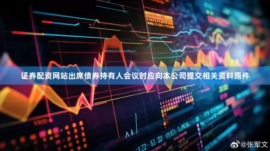 证券配资网站出席债券持有人会议时应向本公司提交相关资料原件
