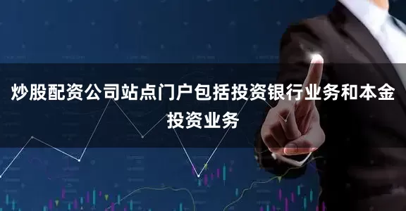 炒股配资公司站点门户包括投资银行业务和本金投资业务