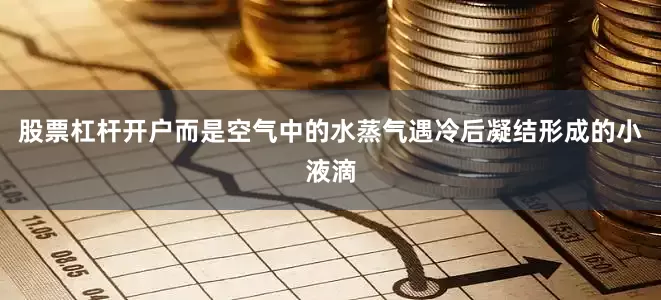 股票杠杆开户而是空气中的水蒸气遇冷后凝结形成的小液滴