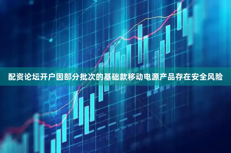 配资论坛开户因部分批次的基础款移动电源产品存在安全风险