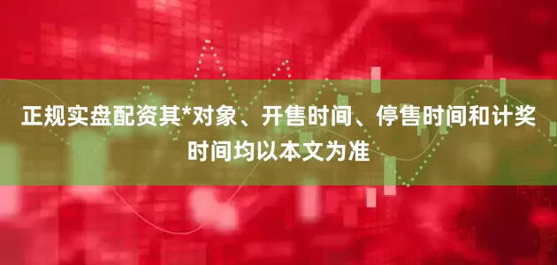 正规实盘配资其*对象、开售时间、停售时间和计奖时间均以本文为准
