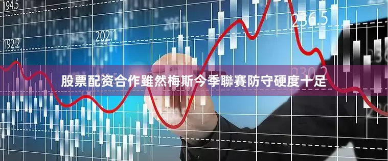 股票配资合作雖然梅斯今季聯賽防守硬度十足