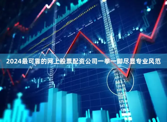 2024最可靠的网上股票配资公司一拳一脚尽显专业风范