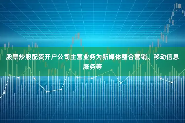 股票炒股配资开户公司主营业务为新媒体整合营销、移动信息服务等