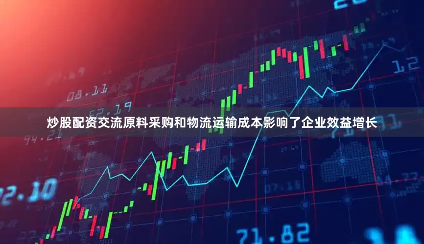 炒股配资交流原料采购和物流运输成本影响了企业效益增长