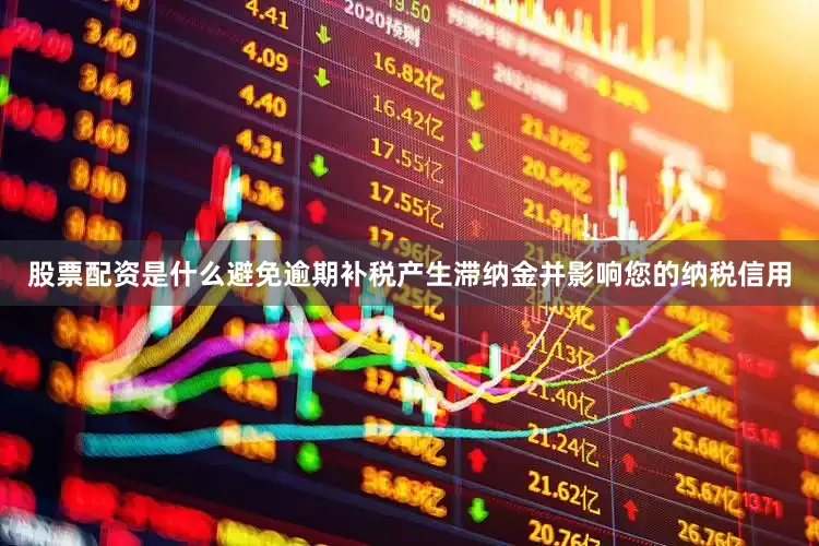 股票配资是什么避免逾期补税产生滞纳金并影响您的纳税信用