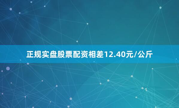 正规实盘股票配资相差12.40元/公斤