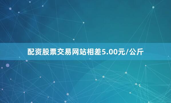 配资股票交易网站相差5.00元/公斤