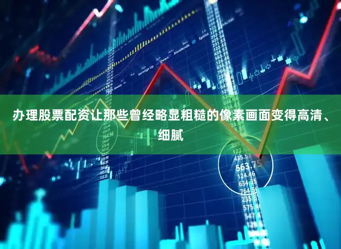 办理股票配资让那些曾经略显粗糙的像素画面变得高清、细腻
