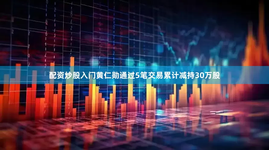 配资炒股入门黄仁勋通过5笔交易累计减持30万股