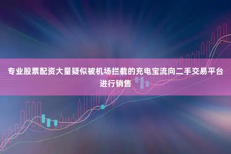 专业股票配资大量疑似被机场拦截的充电宝流向二手交易平台进行销售