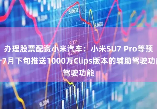 办理股票配资小米汽车：小米SU7 Pro等预计7月下旬推送1000万Clips版本的辅助驾驶功能