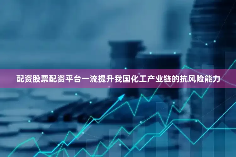 配资股票配资平台一流提升我国化工产业链的抗风险能力