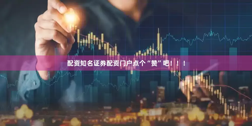 配资知名证券配资门户点个“赞”吧！！！