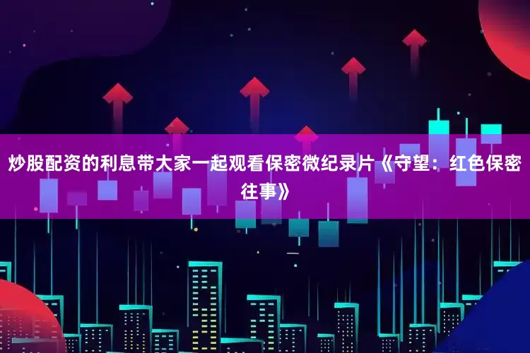 炒股配资的利息带大家一起观看保密微纪录片《守望：红色保密往事》