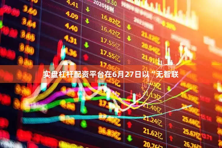 实盘杠杆配资平台在6月27日以“无智联