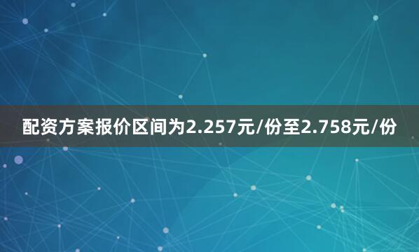 配资方案报价区间为2.257元/份至2.758元/份