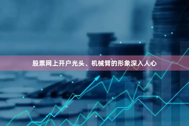 股票网上开户光头、机械臂的形象深入人心