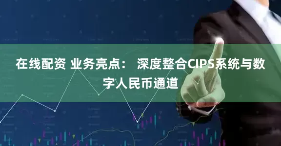 在线配资 业务亮点： 深度整合CIPS系统与数字人民币通道