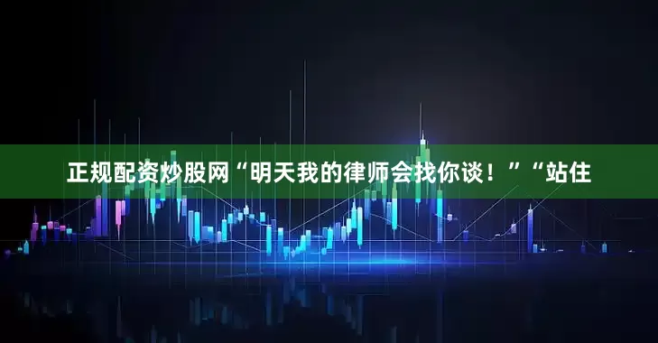 正规配资炒股网“明天我的律师会找你谈！”“站住