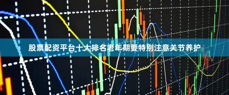 股票配资平台十大排名老年期要特别注意关节养护
