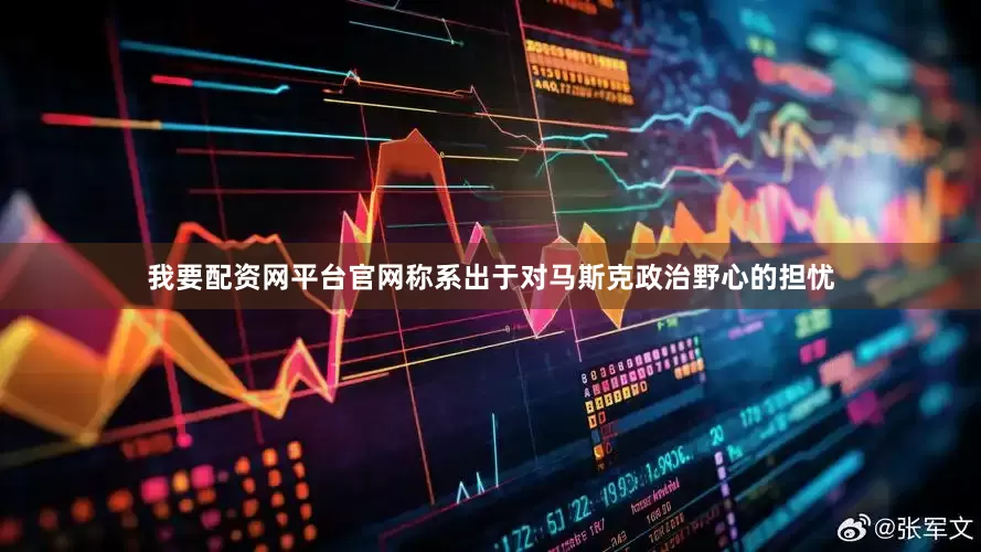 我要配资网平台官网称系出于对马斯克政治野心的担忧