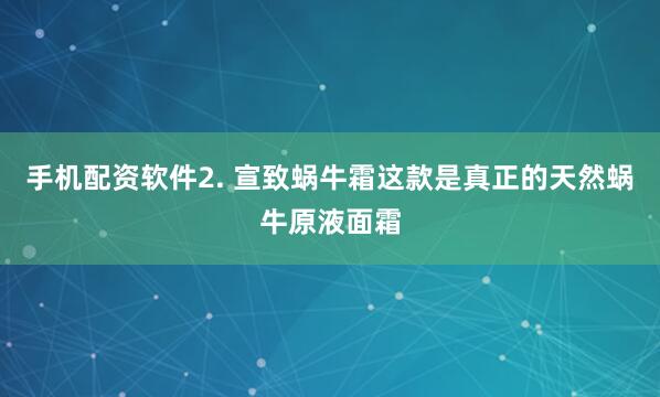 手机配资软件2. 宣致蜗牛霜这款是真正的天然蜗牛原液面霜