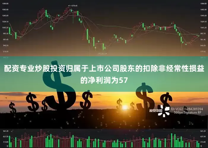 配资专业炒股投资归属于上市公司股东的扣除非经常性损益的净利润为57