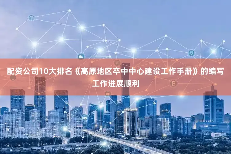 配资公司10大排名《高原地区卒中中心建设工作手册》的编写工作进展顺利
