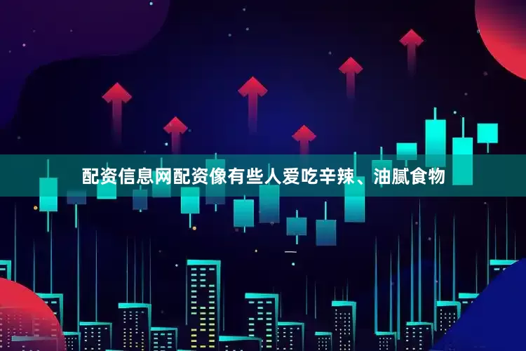 配资信息网配资像有些人爱吃辛辣、油腻食物