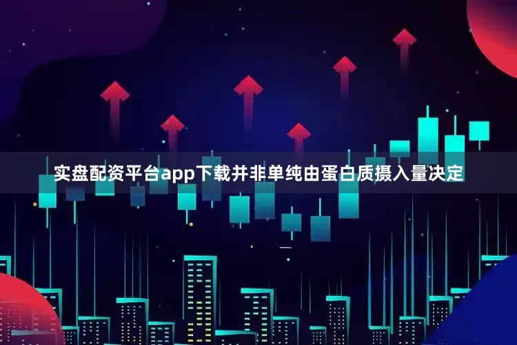 实盘配资平台app下载并非单纯由蛋白质摄入量决定