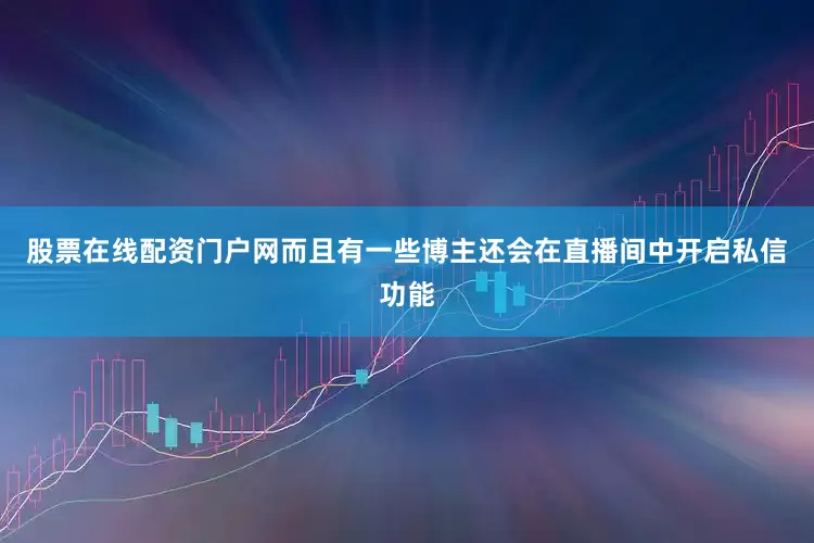 股票在线配资门户网而且有一些博主还会在直播间中开启私信功能