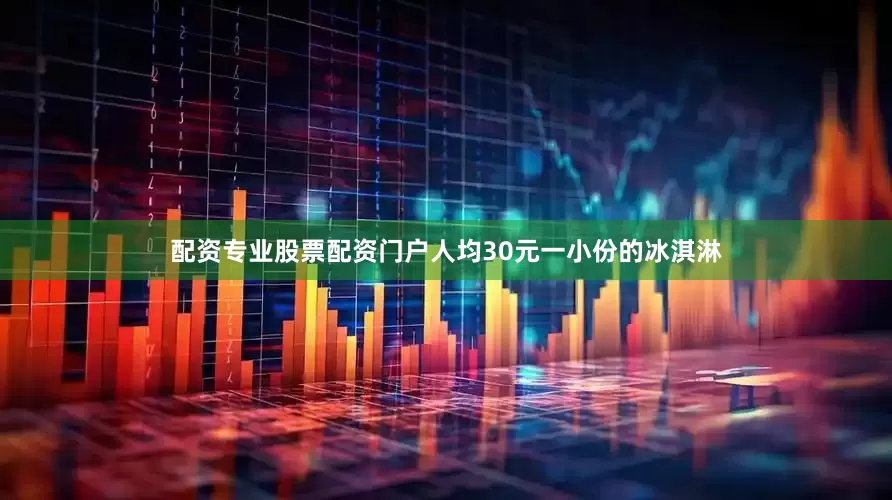 配资专业股票配资门户人均30元一小份的冰淇淋