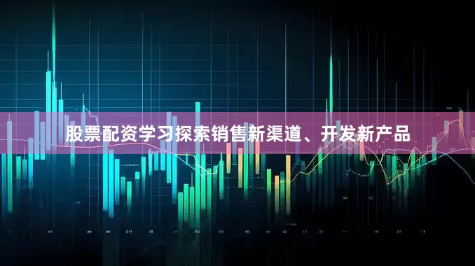 股票配资学习探索销售新渠道、开发新产品