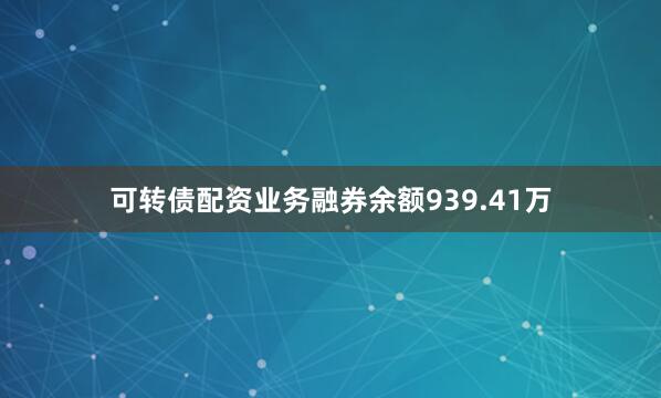 可转债配资业务融券余额939.41万