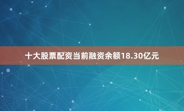 十大股票配资当前融资余额18.30亿元