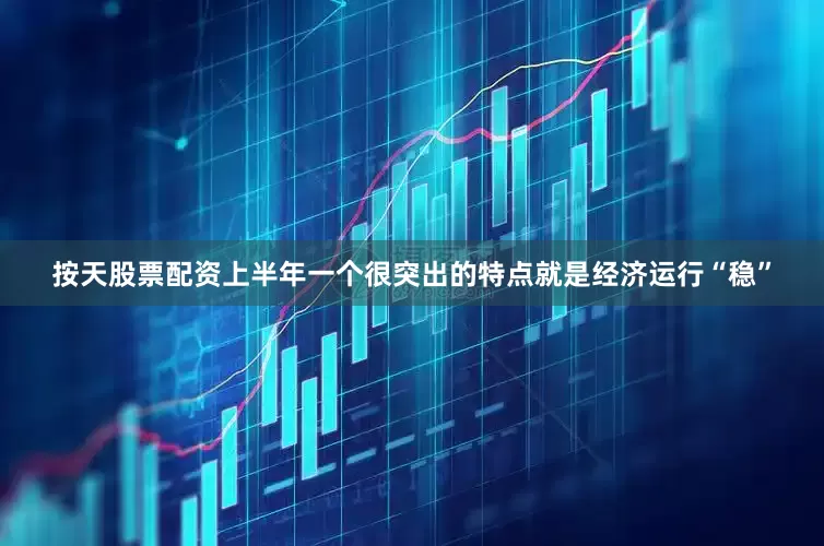 按天股票配资上半年一个很突出的特点就是经济运行“稳”
