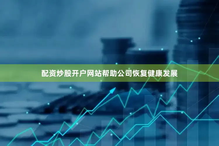 配资炒股开户网站帮助公司恢复健康发展