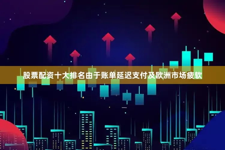 股票配资十大排名由于账单延迟支付及欧洲市场疲软