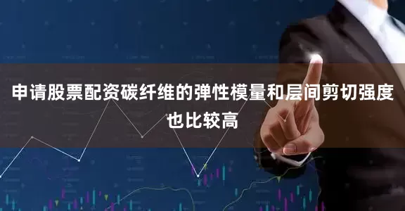 申请股票配资碳纤维的弹性模量和层间剪切强度也比较高