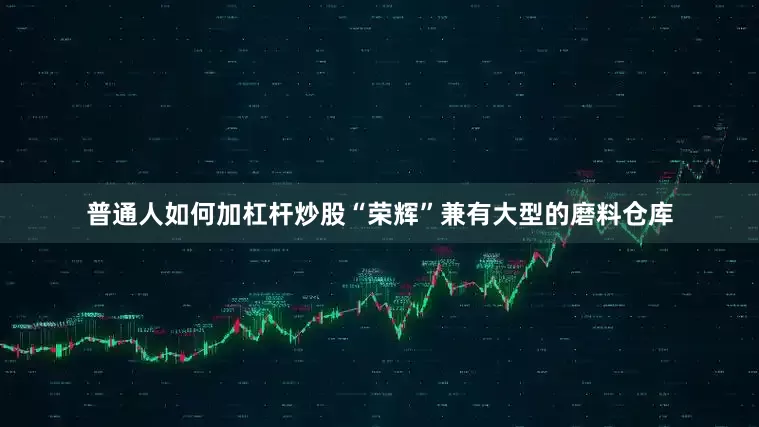 普通人如何加杠杆炒股“荣辉”兼有大型的磨料仓库