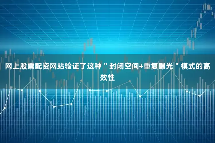 网上股票配资网站验证了这种＂封闭空间+重复曝光＂模式的高效性
