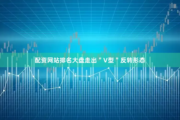 配资网站排名大盘走出＂V型＂反转形态