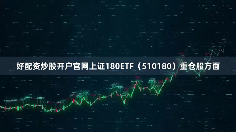 好配资炒股开户官网上证180ETF（510180）重仓股方面